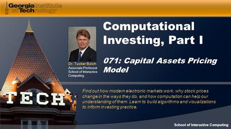 Dr. Tucker Balch Associate Professor School of Interactive Computing Computational Investing, Part I 071: Capital Assets Pricing Model Find out how modern.