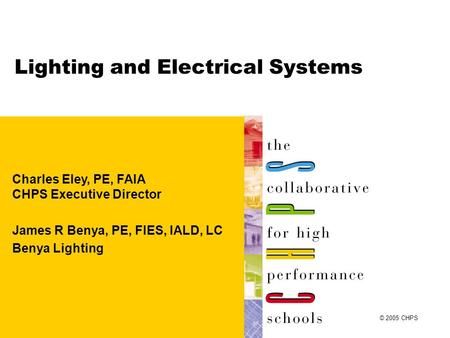 Lighting and Electrical Systems Charles Eley, PE, FAIA CHPS Executive Director James R Benya, PE, FIES, IALD, LC Benya Lighting © 2005 CHPS.