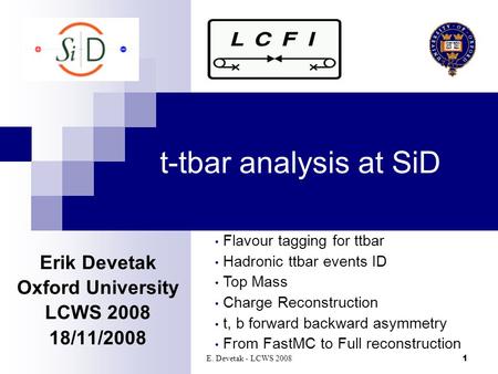 E. Devetak - LCWS 2008 1 t-tbar analysis at SiD Erik Devetak Oxford University LCWS 2008 18/11/2008 Flavour tagging for ttbar Hadronic ttbar events ID.