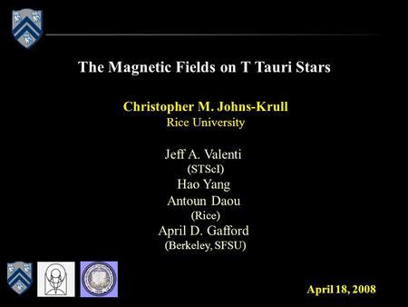 The Magnetic Fields on T Tauri Stars Christopher M. Johns-Krull Rice University April 18, 2008 Jeff A. Valenti (STScI) Hao Yang Antoun Daou (Rice) April.