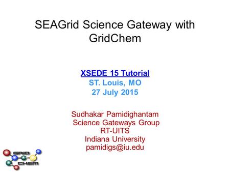SEAGrid Science Gateway with GridChem XSEDE 15 Tutorial ST. Louis, MO 27 July 2015 XSEDE 15 Tutorial Sudhakar Pamidighantam Science Gateways Group RT-UITS.