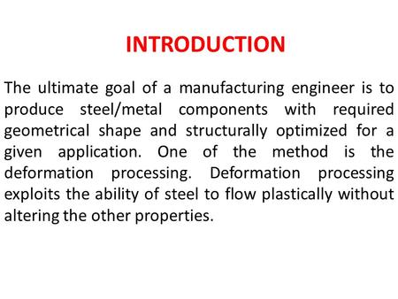 INTRODUCTION The ultimate goal of a manufacturing engineer is to produce steel/metal components with required geometrical shape and structurally optimized.