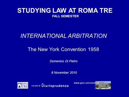 INTERNATIONAL ARBITRATION The New York Convention 1958 Domenico Di Pietro STUDYING LAW AT ROMA TRE FALL SEMESTER 8 November 2010.