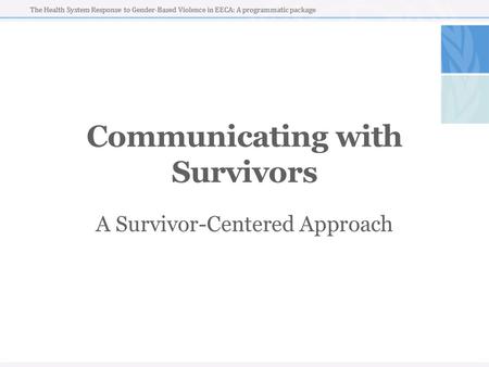 The Health System Response to Gender-Based Violence in EECA: A programmatic package Communicating with Survivors A Survivor-Centered Approach.