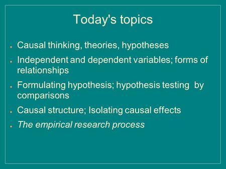 Today's topics ● Causal thinking, theories, hypotheses ● Independent and dependent variables; forms of relationships ● Formulating hypothesis; hypothesis.