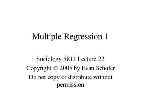 Multiple Regression 1 Sociology 5811 Lecture 22 Copyright © 2005 by Evan Schofer Do not copy or distribute without permission.