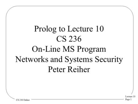 Lecture 10 Page 1 CS 236 Online Prolog to Lecture 10 CS 236 On-Line MS Program Networks and Systems Security Peter Reiher.