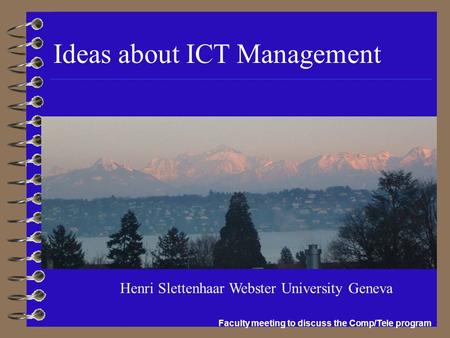 Ideas about ICT Management Faculty meeting to discuss the Comp/Tele program Henri Slettenhaar Webster University Geneva.