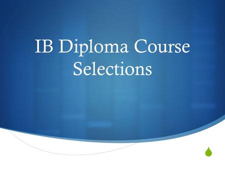  IB Diploma Course Selections. IB Core Elements  Three HL courses, Three SL courses over the two years  150 hours of CAS  Extended Essay  Theory.
