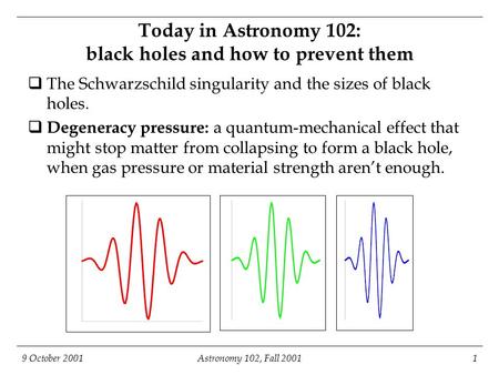 9 October 2001Astronomy 102, Fall 20011 Today in Astronomy 102: black holes and how to prevent them  The Schwarzschild singularity and the sizes of black.