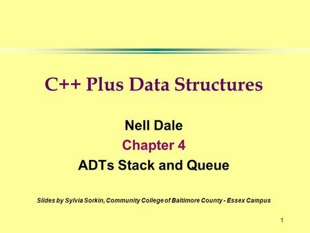 1 C++ Plus Data Structures Nell Dale Chapter 4 ADTs Stack and Queue Slides by Sylvia Sorkin, Community College of Baltimore County - Essex Campus.