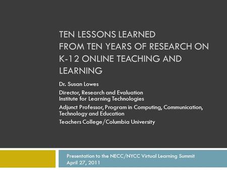 TEN LESSONS LEARNED FROM TEN YEARS OF RESEARCH ON K-12 ONLINE TEACHING AND LEARNING Dr. Susan Lowes Director, Research and Evaluation Institute for Learning.