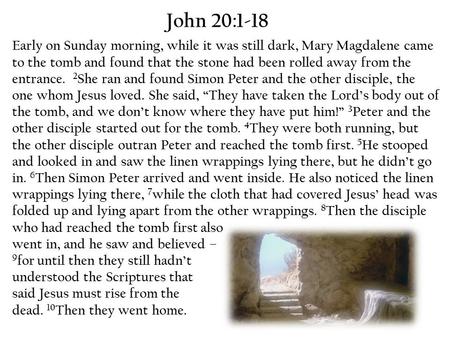 John 20:1-18 Early on Sunday morning, while it was still dark, Mary Magdalene came to the tomb and found that the stone had been rolled away from the entrance.