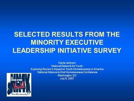 SELECTED RESULTS FROM THE MINORITY EXECUTIVE LEADERSHIP INITIATIVE SURVEY Kayla Jackson National Network for Youth Exploring Racism’s Impact on Youth Homelessness.