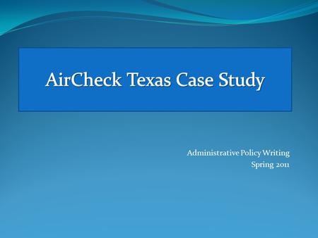 Administrative Policy Writing Spring 2011. Administrative Policy Writing Spring 2011 The writing project for this week, the AirCheck Texas Case Study,