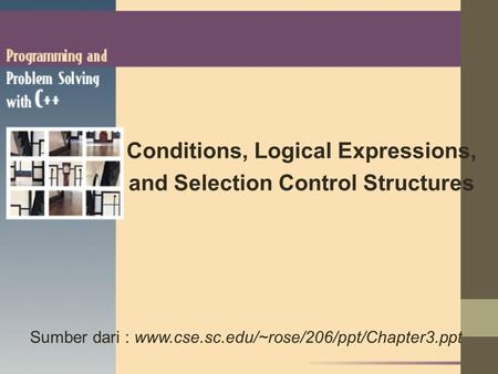 Conditions, Logical Expressions, and Selection Control Structures Sumber dari : www.cse.sc.edu/~rose/206/ppt/Chapter3.ppt.