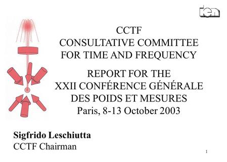 1 Sigfrido Leschiutta CCTF Chairman CCTF CONSULTATIVE COMMITTEE FOR TIME AND FREQUENCY REPORT FOR THE XXII CONFÉRENCE GÉNÉRALE DES POIDS ET MESURES Paris,