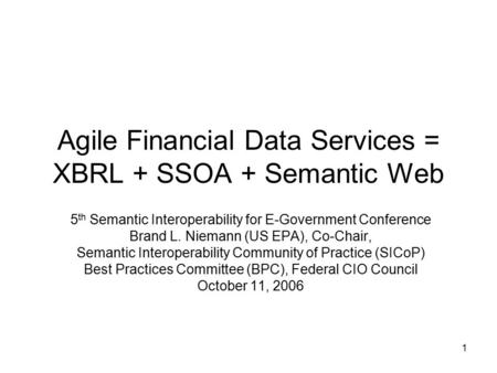 1 Agile Financial Data Services = XBRL + SSOA + Semantic Web 5 th Semantic Interoperability for E-Government Conference Brand L. Niemann (US EPA), Co-Chair,