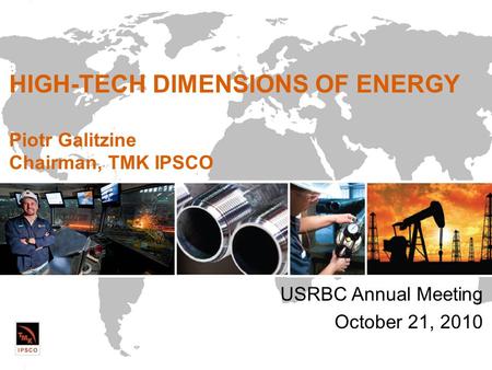 HIGH-TECH DIMENSIONS OF ENERGY Piotr Galitzine Chairman, TMK IPSCO USRBC Annual Meeting October 21, 2010.