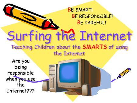 Surfing the Internet Teaching Children about the SMARTS of using the Internet Are you being responsible when you use the Internet??? B E SMART! B E RESPONSIBLE!