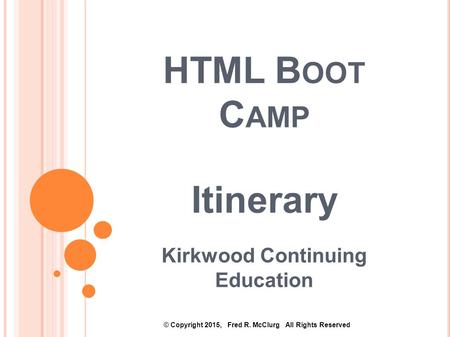 HTML B OOT C AMP Itinerary Kirkwood Continuing Education © Copyright 2015, Fred R. McClurg All Rights Reserved.