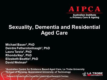 Sexuality, Dementia and Residential Aged Care Michael Bauer 1, PhD Deirdre Fetherstonhaugh 1, PhD Laura Tarzia 1, PhD Rhonda Nay 1, PhD Elizabeth Beattie.