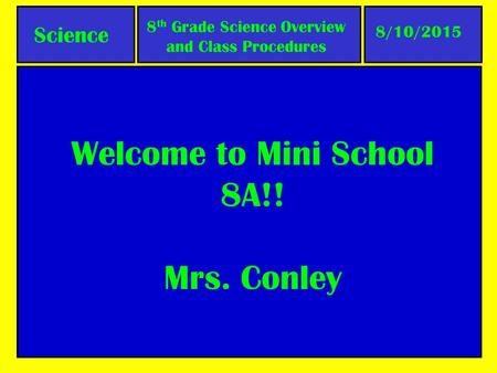 Welcome to Mini School 8A!! Mrs. Conley 8/10/2015 8 th Grade Science Overview and Class Procedures Science.