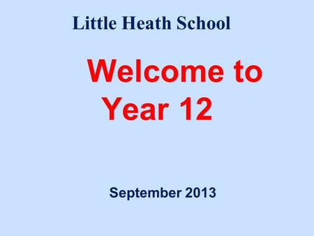 Welcome to Year 12 September 2013 Little Heath School.