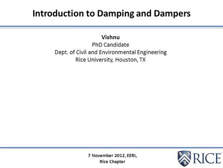 7 November 2012, EERI, Rice Chapter Introduction to Damping and Dampers Vishnu PhD Candidate Dept. of Civil and Environmental Engineering Rice University,