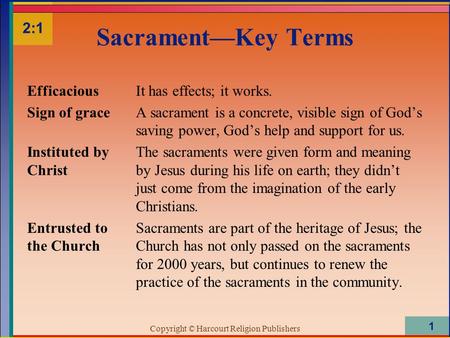 Copyright © Harcourt Religion Publishers 1 Sacrament—Key Terms Efficacious Sign of grace Instituted by Christ Entrusted to the Church It has effects; it.