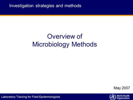 Laboratory Training for Field Epidemiologists Overview of Microbiology Methods Investigation strategies and methods May 2007.