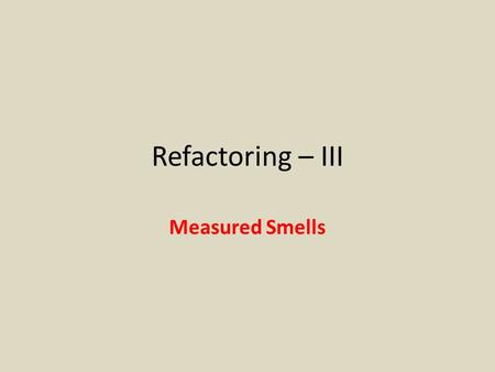 Refactoring – III Measured Smells. Smells Covered 1. Comments 2. Long method 3. Large Class 462.