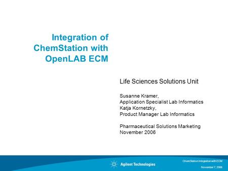 ChemStation Integration with ECM November 7, 2006 Integration of ChemStation with OpenLAB ECM Life Sciences Solutions Unit Susanne Kramer, Application.