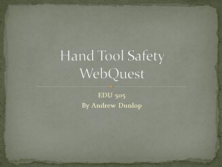 EDU 505 By Andrew Dunlop. As a technology Education teacher tool safety is important for students to learn in all our classes. Hand tools are a major.
