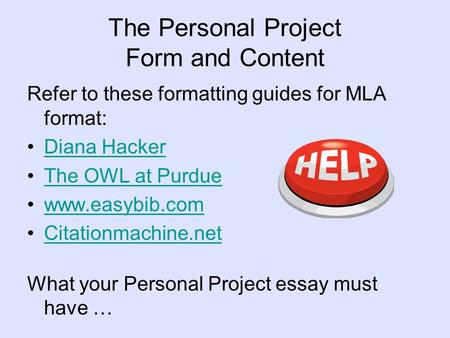 The Personal Project Form and Content Refer to these formatting guides for MLA format: Diana Hacker The OWL at Purdue www.easybib.com Citationmachine.net.