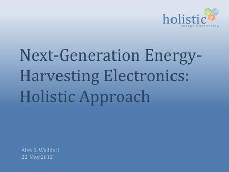 Next-Generation Energy- Harvesting Electronics: Holistic Approach Alex S. Weddell 22 May 2012.