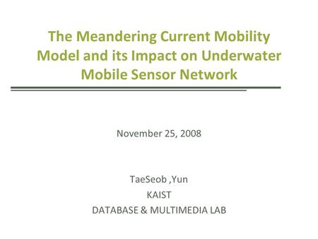 The Meandering Current Mobility Model and its Impact on Underwater Mobile Sensor Network November 25, 2008 TaeSeob,Yun KAIST DATABASE & MULTIMEDIA LAB.