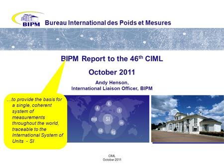 CIML October 2011 Bureau International des Poids et Mesures BIPM Report to the 46 th CIML October 2011 Andy Henson, International Liaison Officer, BIPM.