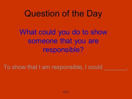 T271 Question of the Day What could you do to show someone that you are responsible? To show that I am responsible, I could _______.