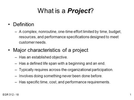 EGR 312 - 181 What is a Project? Definition –A complex, nonroutine, one-time effort limited by time, budget, resources, and performance specifications.