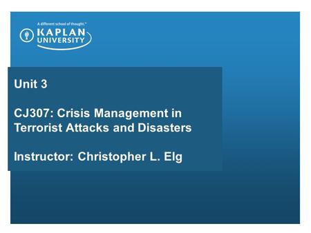 Unit 3 CJ307: Crisis Management in Terrorist Attacks and Disasters Instructor: Christopher L. Elg.