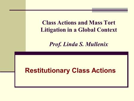 Class Actions and Mass Tort Litigation in a Global Context Prof. Linda S. Mullenix Restitutionary Class Actions.