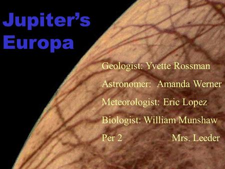 Jupiter’s Europa Geologist: Yvette Rossman Astronomer: Amanda Werner Meteorologist: Eric Lopez Biologist: William Munshaw Per 2 Mrs. Leeder.