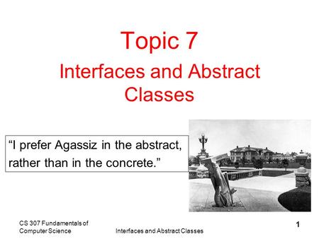 CS 307 Fundamentals of Computer ScienceInterfaces and Abstract Classes 1 Topic 7 Interfaces and Abstract Classes “I prefer Agassiz in the abstract, rather.