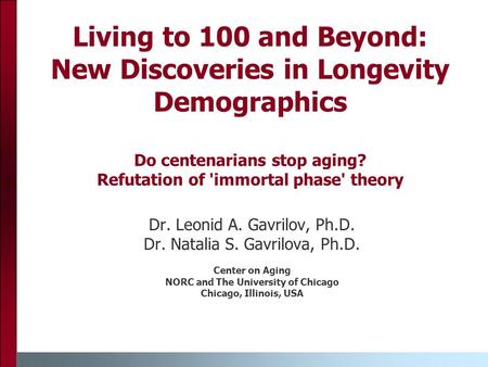 Living to 100 and Beyond: New Discoveries in Longevity Demographics Do centenarians stop aging? Refutation of 'immortal phase' theory Dr. Leonid A. Gavrilov,