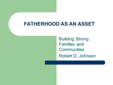 FATHERHOOD AS AN ASSET Building Strong Families and Communities Robert D. Johnson.