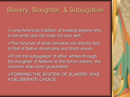 Slavery, Slaughter, & Subjugation  Long American tradition of treating anyone who is not white and not male not very well  The fortunes of white servants.