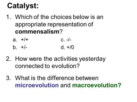 Catalyst: 1.Which of the choices below is an appropriate representation of commensalism? a.+/+c. -/- b.+/-d. +/0 2.How were the activities yesterday connected.