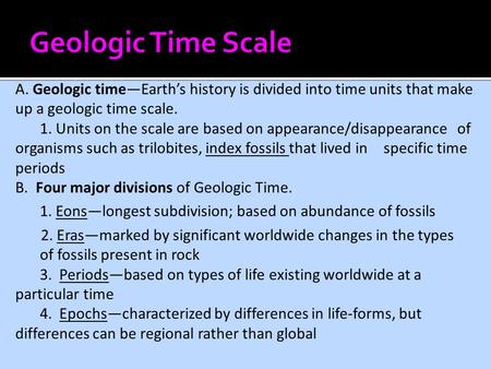 A. Geologic time—Earth’s history is divided into time units that make up a geologic time scale. 1. Units on the scale are based on appearance/disappearance.