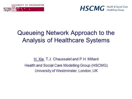 Queueing Network Approach to the Analysis of Healthcare Systems H. Xie, T.J. Chaussalet and P.H. Millard Health and Social Care Modelling Group (HSCMG)